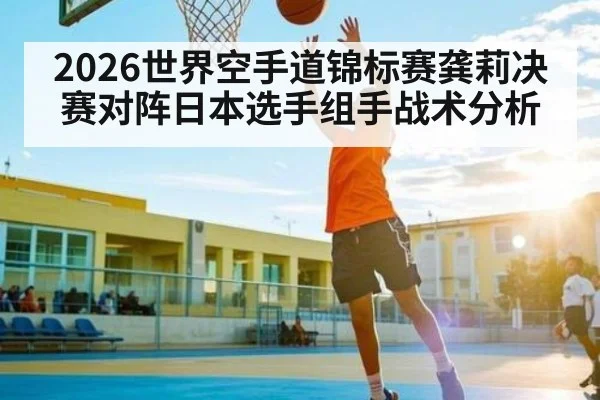 2026世界空手道锦标赛龚莉决赛对阵日本选手组手战术分析