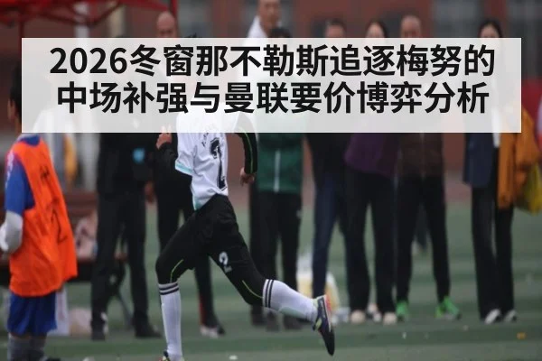 2026冬窗那不勒斯追逐梅努的中场补强与曼联要价博弈分析